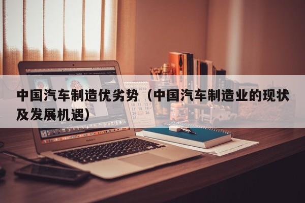 中国汽车制造优劣势（中国汽车制造业的现状及发展机遇）