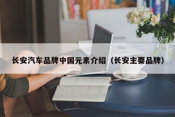 长安汽车品牌中国元素介绍（长安主要品牌）