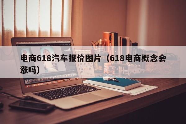 电商618汽车报价图片（618电商概念会涨吗）