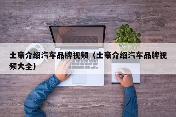 土豪介绍汽车品牌视频（土豪介绍汽车品牌视频大全）