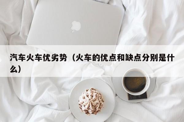 汽车火车优劣势（火车的优点和缺点分别是什么）