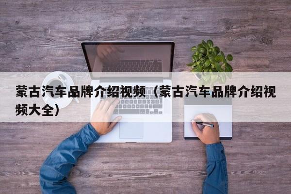 蒙古汽车品牌介绍视频（蒙古汽车品牌介绍视频大全）
