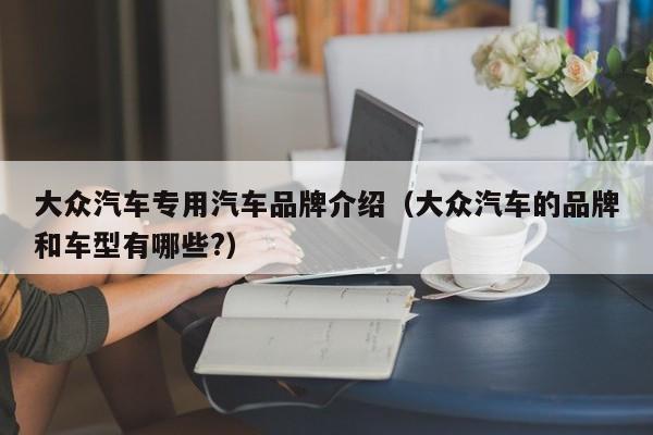大众汽车专用汽车品牌介绍（大众汽车的品牌和车型有哪些?）