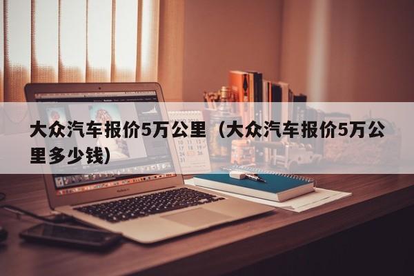 大众汽车报价5万公里（大众汽车报价5万公里多少钱）