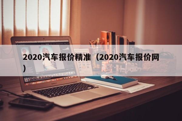 2020汽车报价精准（2020汽车报价网）