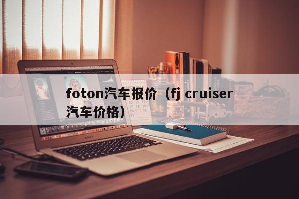foton汽车报价（fj cruiser汽车价格）