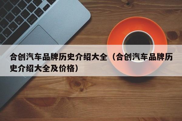 合创汽车品牌历史介绍大全（合创汽车品牌历史介绍大全及价格）