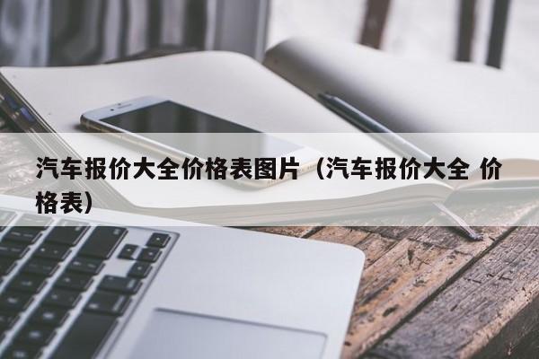 汽车报价大全价格表图片（汽车报价大全 价格表）