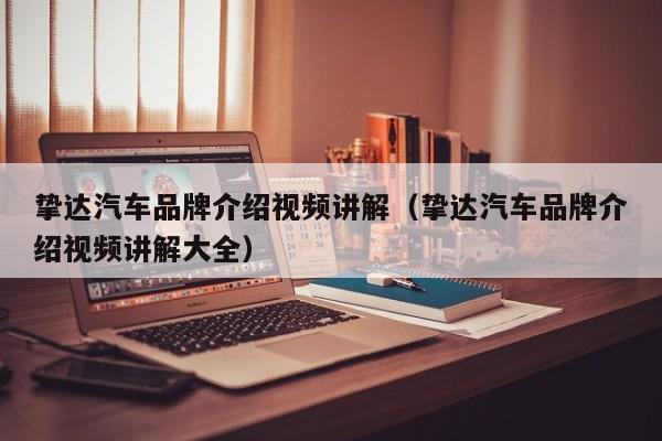 挚达汽车品牌介绍视频讲解（挚达汽车品牌介绍视频讲解大全）