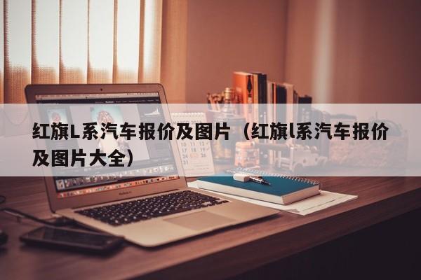 红旗L系汽车报价及图片（红旗l系汽车报价及图片大全）
