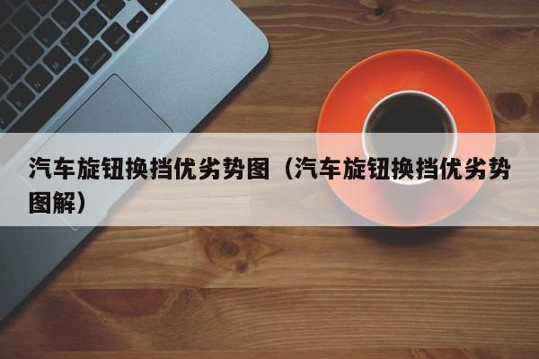 汽车旋钮换挡优劣势图（汽车旋钮换挡优劣势图解）