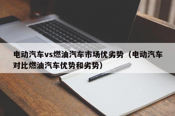 电动汽车vs燃油汽车市场优劣势（电动汽车对比燃油汽车优势和劣势）