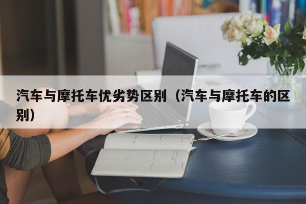 汽车与摩托车优劣势区别（汽车与摩托车的区别）