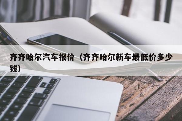 齐齐哈尔汽车报价（齐齐哈尔新车最低价多少钱）