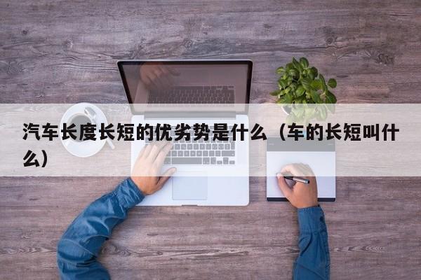 汽车长度长短的优劣势是什么（车的长短叫什么）