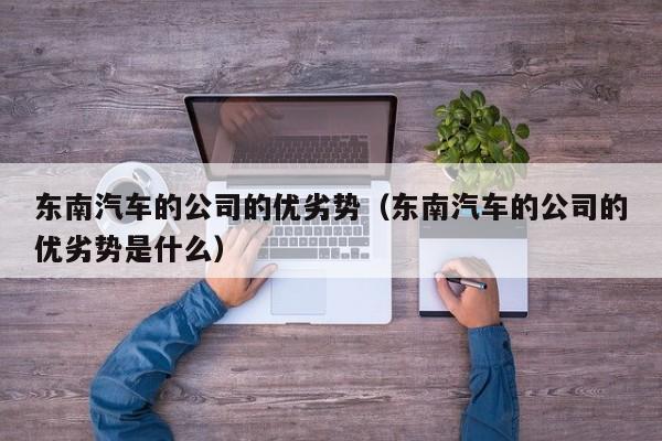东南汽车的公司的优劣势（东南汽车的公司的优劣势是什么）