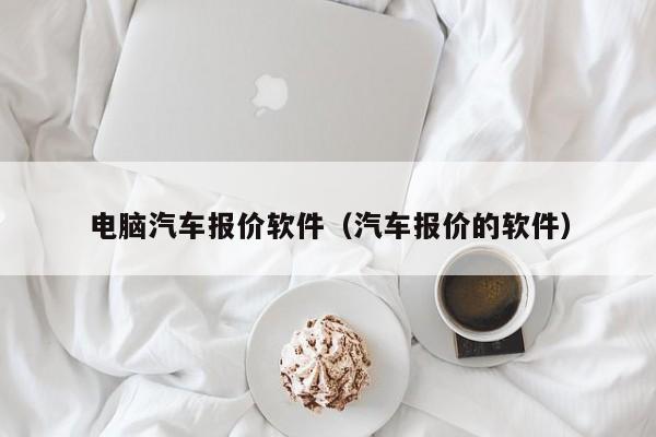 电脑汽车报价软件（汽车报价的软件）