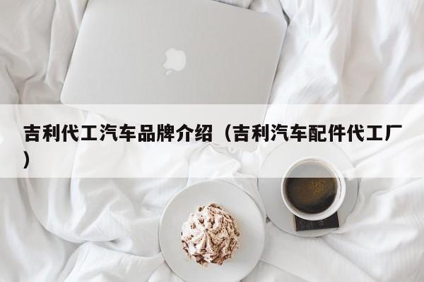 吉利代工汽车品牌介绍（吉利汽车配件代工厂）