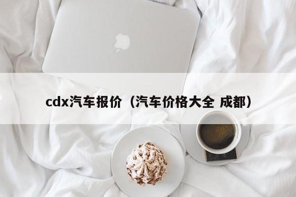 cdx汽车报价（汽车价格大全 成都）