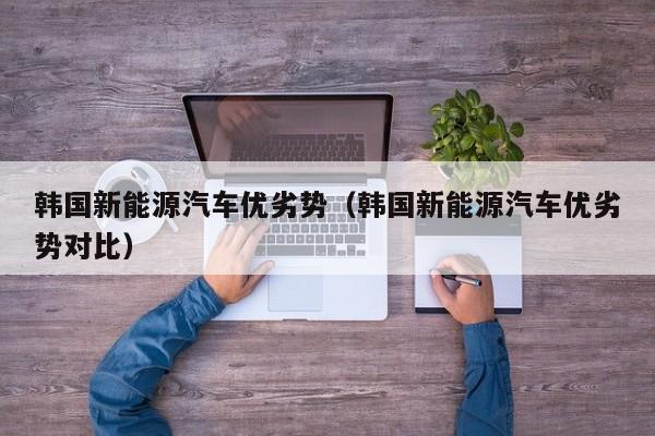 韩国新能源汽车优劣势（韩国新能源汽车优劣势对比）