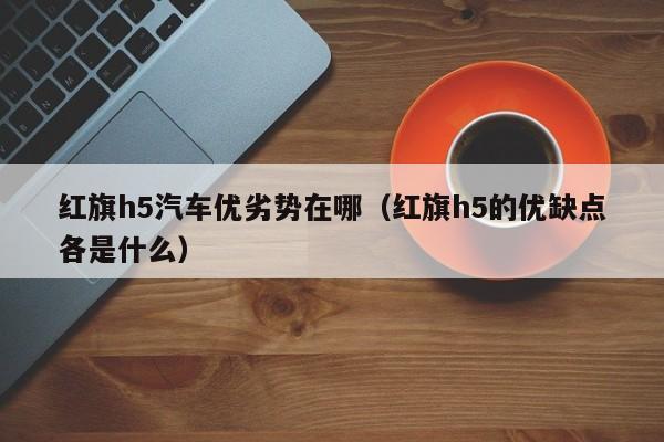 红旗h5汽车优劣势在哪（红旗h5的优缺点各是什么）