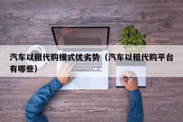 汽车以租代购模式优劣势（汽车以租代购平台有哪些）