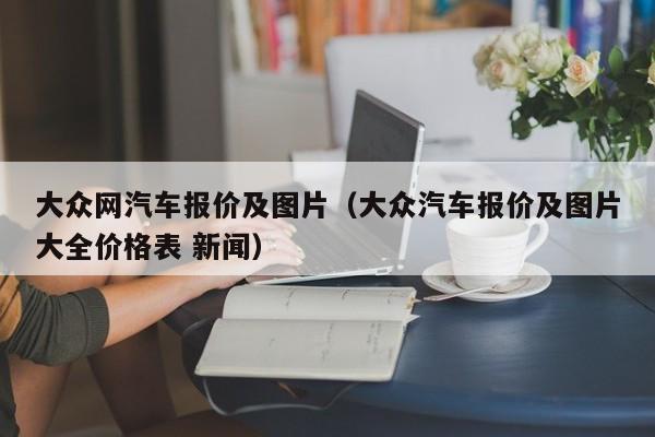 大众网汽车报价及图片（大众汽车报价及图片大全价格表 新闻）