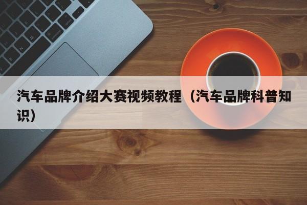 汽车品牌介绍大赛视频教程（汽车品牌科普知识）