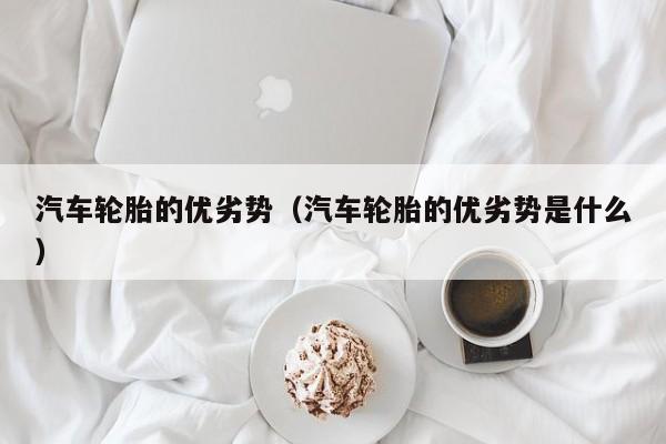 汽车轮胎的优劣势（汽车轮胎的优劣势是什么）