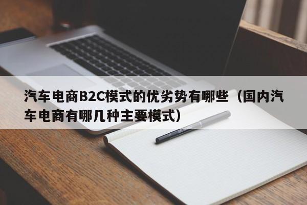 汽车电商B2C模式的优劣势有哪些（国内汽车电商有哪几种主要模式）
