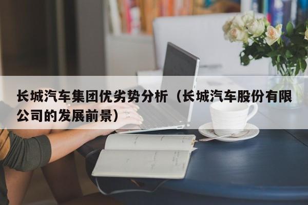 长城汽车集团优劣势分析（长城汽车股份有限公司的发展前景）