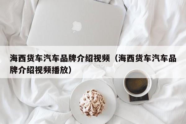 海西货车汽车品牌介绍视频（海西货车汽车品牌介绍视频播放）