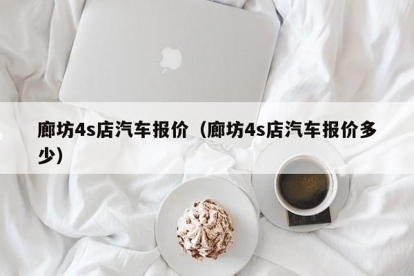 廊坊4s店汽车报价（廊坊4s店汽车报价多少）