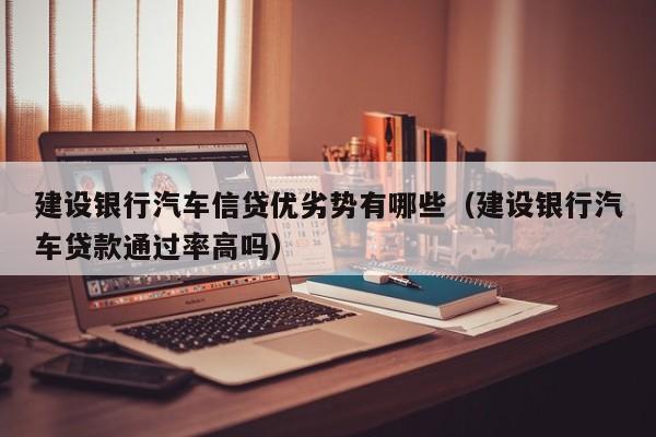 建设银行汽车信贷优劣势有哪些（建设银行汽车贷款通过率高吗）
