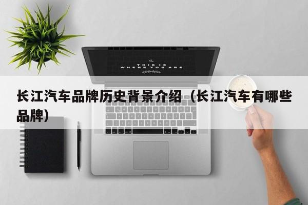 长江汽车品牌历史背景介绍（长江汽车有哪些品牌）