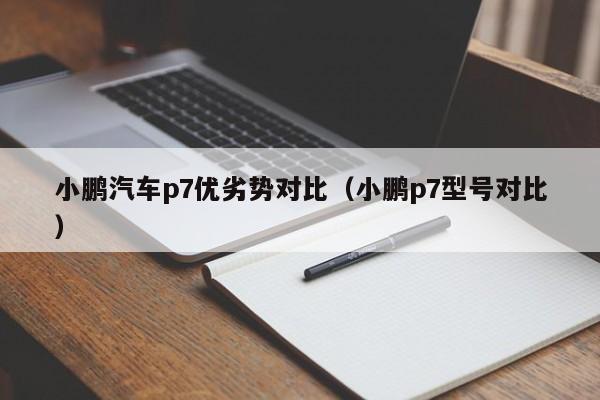 小鹏汽车p7优劣势对比（小鹏p7型号对比）