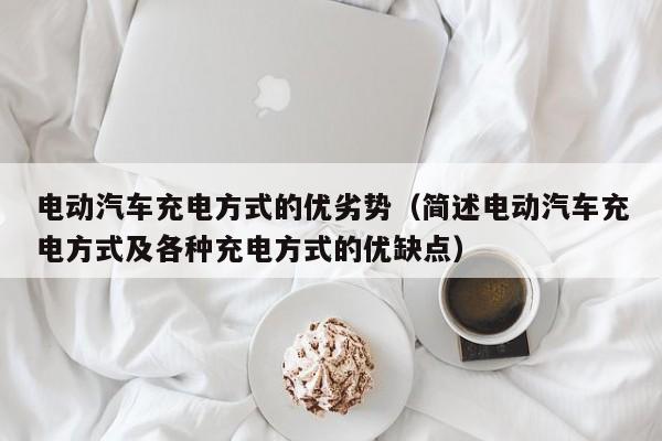 电动汽车充电方式的优劣势（简述电动汽车充电方式及各种充电方式的优缺点）