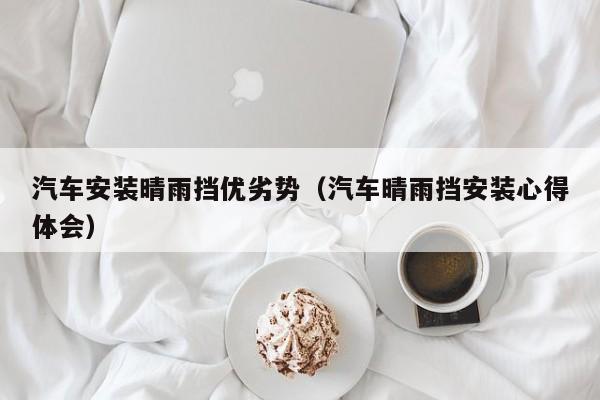 汽车安装晴雨挡优劣势（汽车晴雨挡安装心得体会）