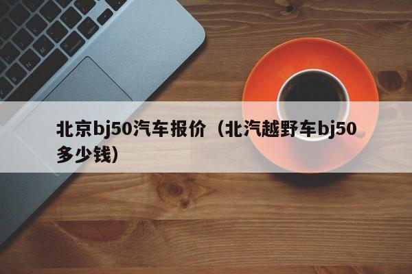 北京bj50汽车报价（北汽越野车bj50多少钱）