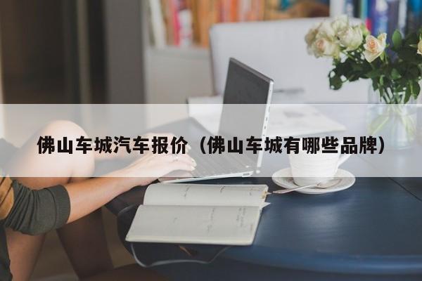 佛山车城汽车报价（佛山车城有哪些品牌）