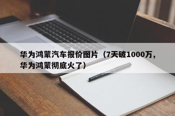 华为鸿蒙汽车报价图片（7天破1000万,华为鸿蒙彻底火了）