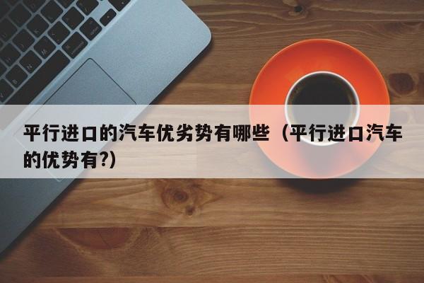 平行进口的汽车优劣势有哪些（平行进口汽车的优势有?）