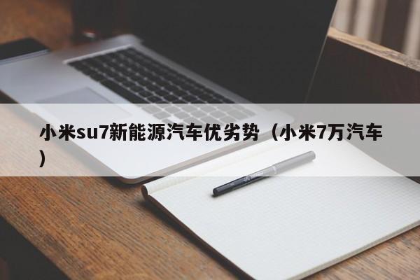 小米su7新能源汽车优劣势（小米7万汽车）