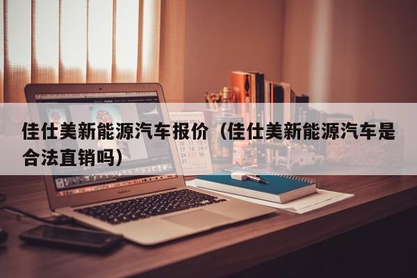 佳仕美新能源汽车报价（佳仕美新能源汽车是合法直销吗）