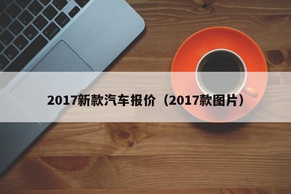 2017新款汽车报价（2017款图片）