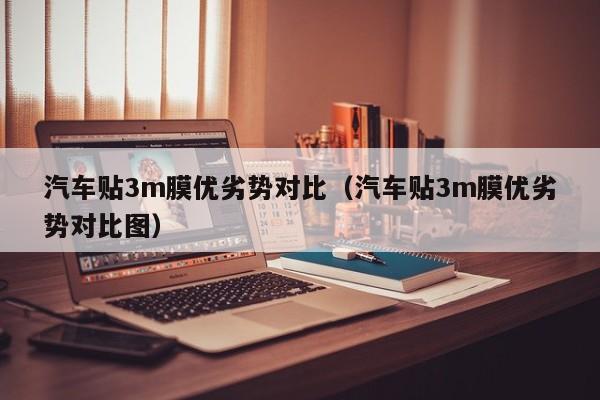 汽车贴3m膜优劣势对比（汽车贴3m膜优劣势对比图）