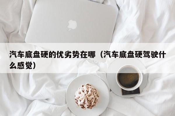 汽车底盘硬的优劣势在哪（汽车底盘硬驾驶什么感觉）