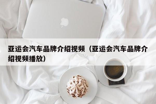 亚运会汽车品牌介绍视频（亚运会汽车品牌介绍视频播放）