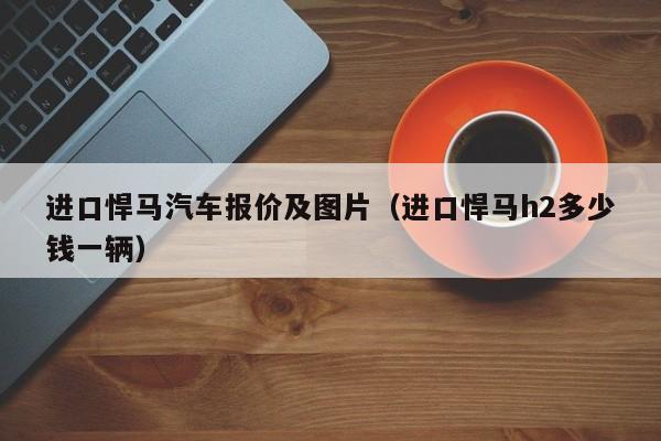 进口悍马汽车报价及图片（进口悍马h2多少钱一辆）