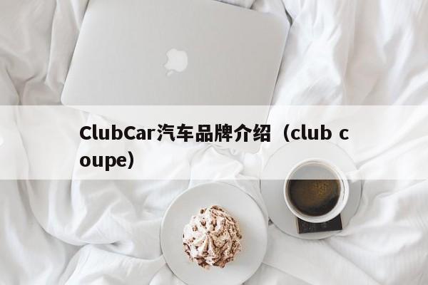ClubCar汽车品牌介绍（club coupe）